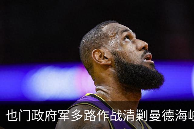 也门政府军多路作战清剿曼德海峡胡塞武装，消灭800余名武装分子，摧毁190辆装甲车及作战车辆