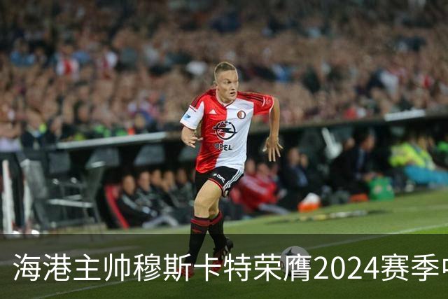 海港主帅穆斯卡特荣膺2024赛季中超最佳教练